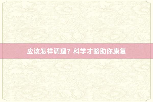 应该怎样调理？科学才略助你康复