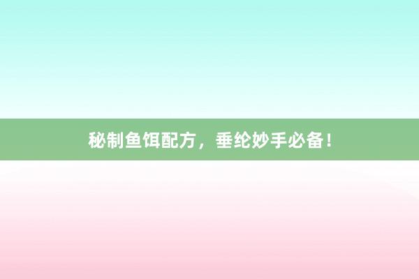 秘制鱼饵配方，垂纶妙手必备！